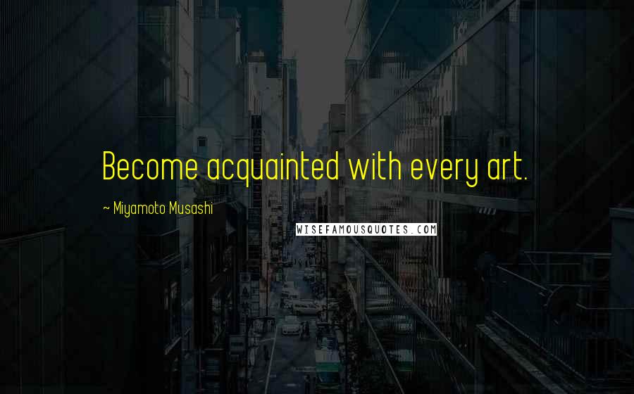 Miyamoto Musashi Quotes: Become acquainted with every art.