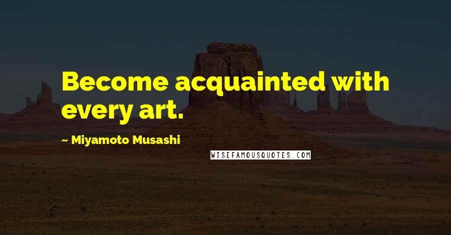 Miyamoto Musashi Quotes: Become acquainted with every art.