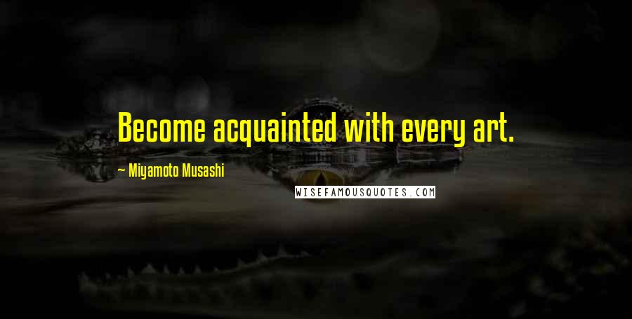 Miyamoto Musashi Quotes: Become acquainted with every art.