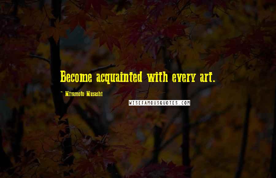 Miyamoto Musashi Quotes: Become acquainted with every art.