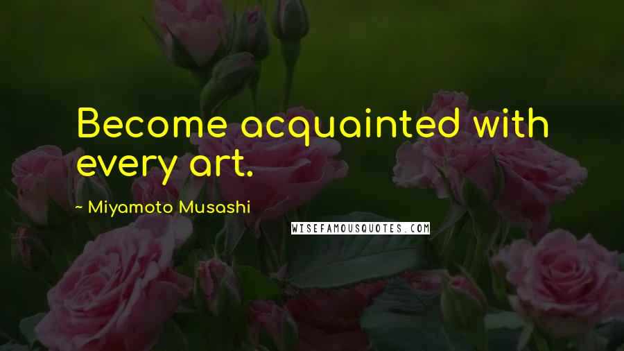 Miyamoto Musashi Quotes: Become acquainted with every art.
