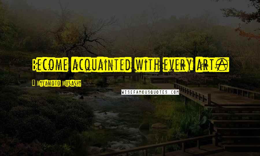 Miyamoto Musashi Quotes: Become acquainted with every art.