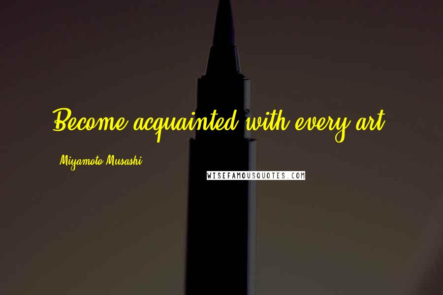 Miyamoto Musashi Quotes: Become acquainted with every art.