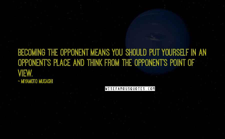 Miyamoto Musashi Quotes: Becoming the opponent means you should put yourself in an opponent's place and think from the opponent's point of view.