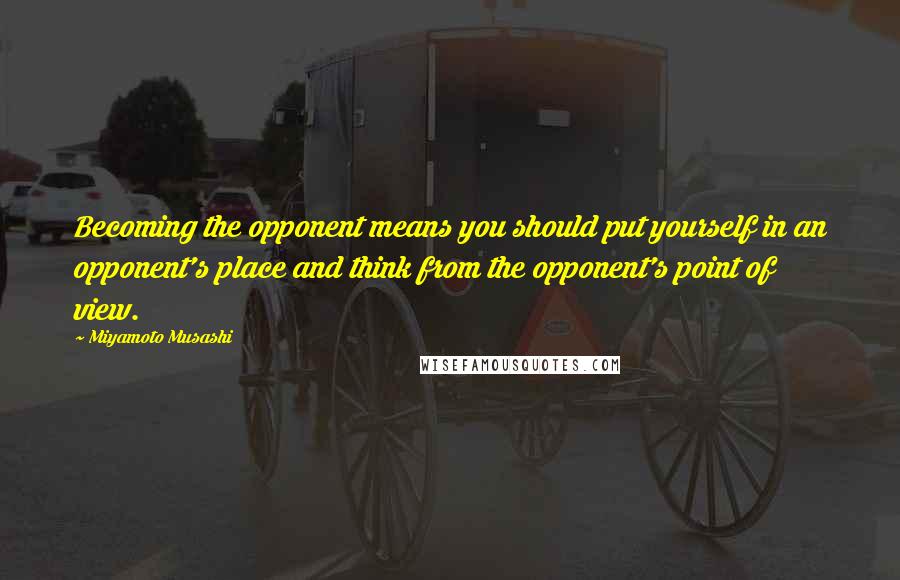 Miyamoto Musashi Quotes: Becoming the opponent means you should put yourself in an opponent's place and think from the opponent's point of view.