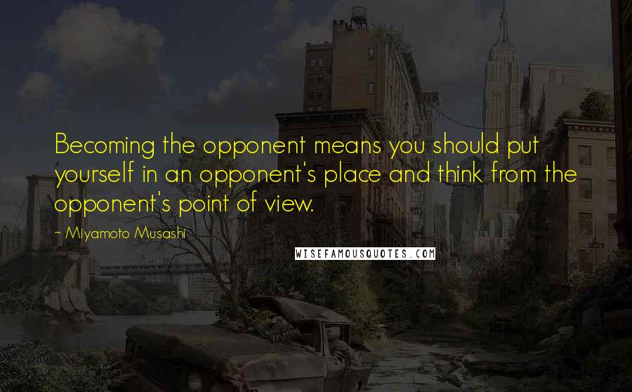Miyamoto Musashi Quotes: Becoming the opponent means you should put yourself in an opponent's place and think from the opponent's point of view.
