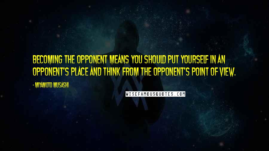 Miyamoto Musashi Quotes: Becoming the opponent means you should put yourself in an opponent's place and think from the opponent's point of view.