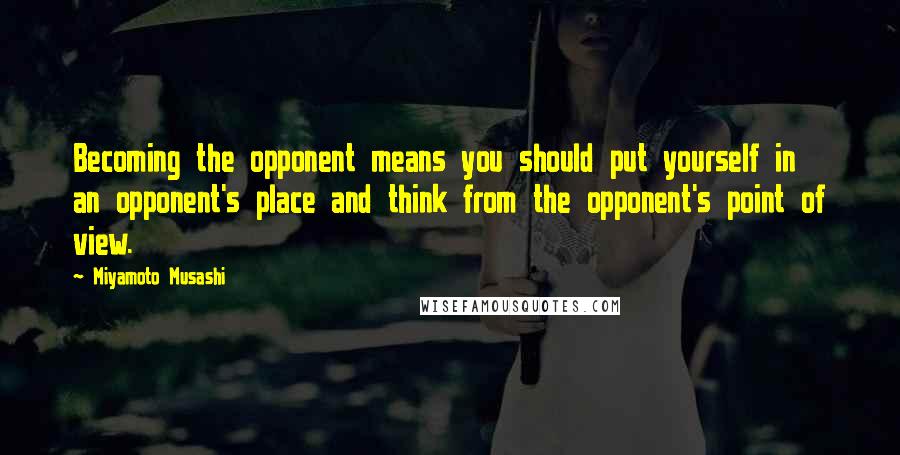Miyamoto Musashi Quotes: Becoming the opponent means you should put yourself in an opponent's place and think from the opponent's point of view.