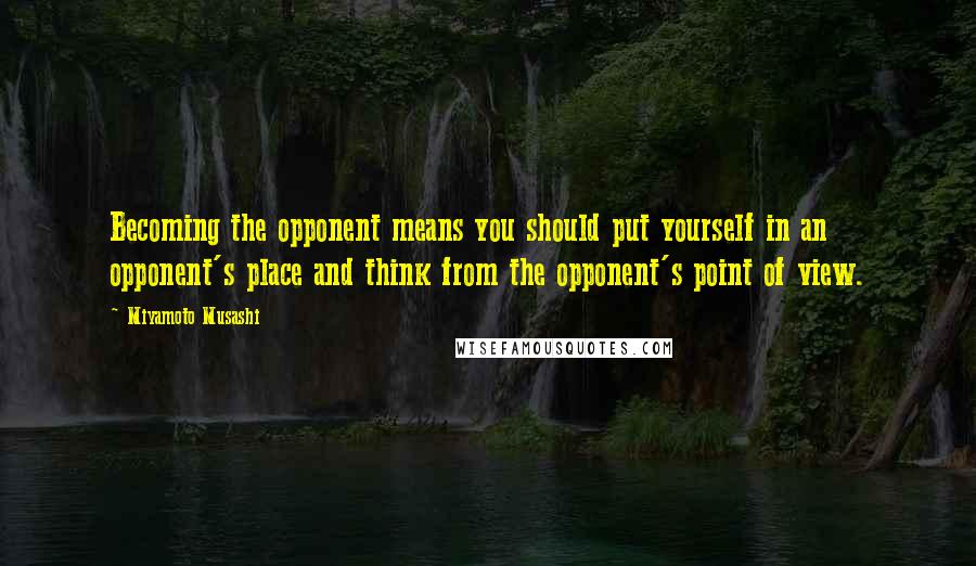 Miyamoto Musashi Quotes: Becoming the opponent means you should put yourself in an opponent's place and think from the opponent's point of view.