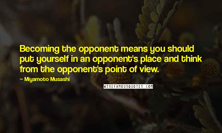 Miyamoto Musashi Quotes: Becoming the opponent means you should put yourself in an opponent's place and think from the opponent's point of view.