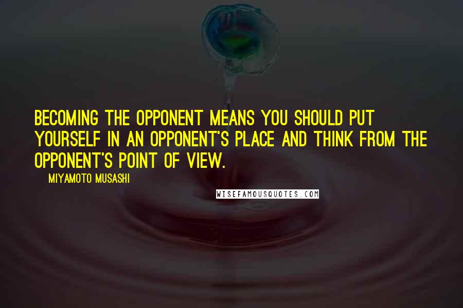 Miyamoto Musashi Quotes: Becoming the opponent means you should put yourself in an opponent's place and think from the opponent's point of view.