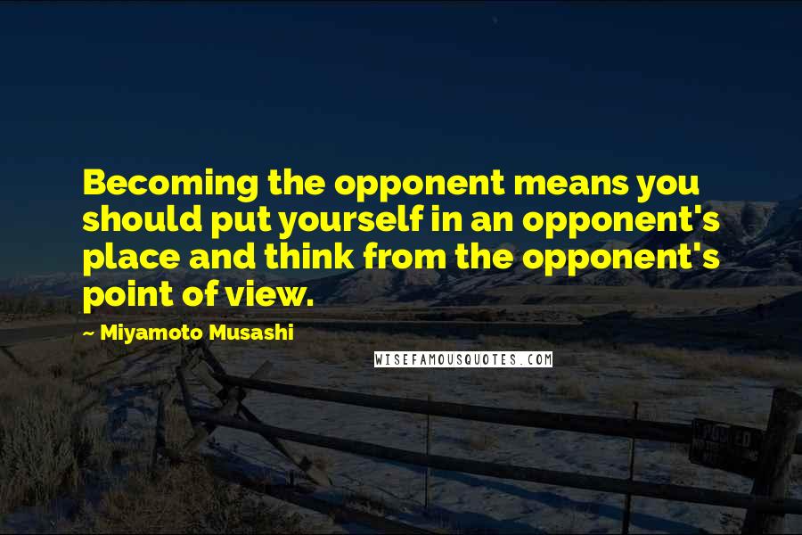 Miyamoto Musashi Quotes: Becoming the opponent means you should put yourself in an opponent's place and think from the opponent's point of view.