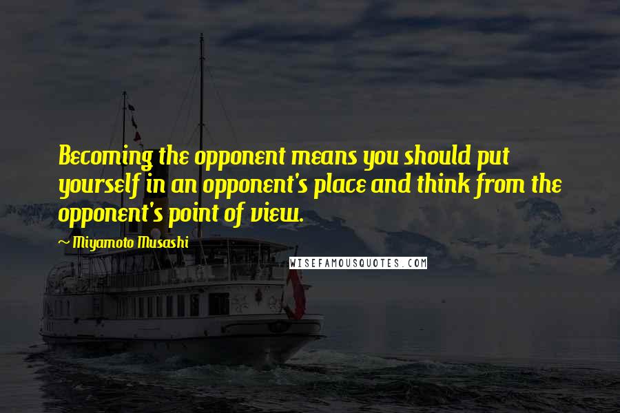 Miyamoto Musashi Quotes: Becoming the opponent means you should put yourself in an opponent's place and think from the opponent's point of view.
