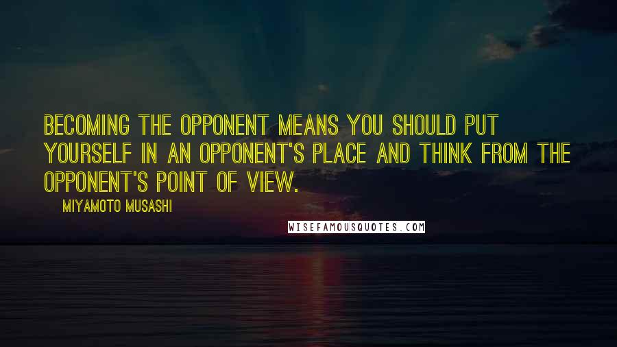 Miyamoto Musashi Quotes: Becoming the opponent means you should put yourself in an opponent's place and think from the opponent's point of view.