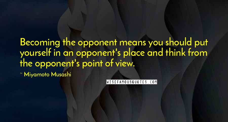 Miyamoto Musashi Quotes: Becoming the opponent means you should put yourself in an opponent's place and think from the opponent's point of view.