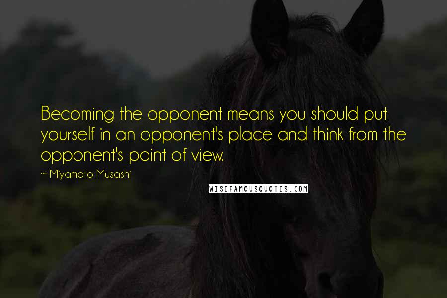 Miyamoto Musashi Quotes: Becoming the opponent means you should put yourself in an opponent's place and think from the opponent's point of view.