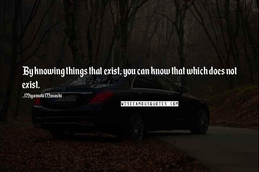 Miyamoto Musashi Quotes: By knowing things that exist, you can know that which does not exist.