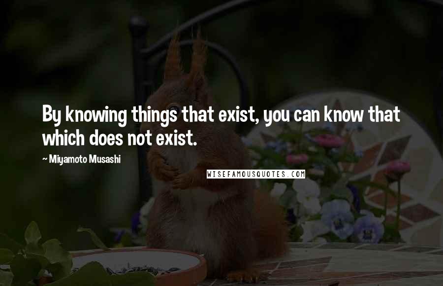 Miyamoto Musashi Quotes: By knowing things that exist, you can know that which does not exist.
