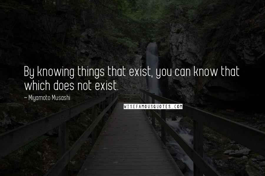 Miyamoto Musashi Quotes: By knowing things that exist, you can know that which does not exist.