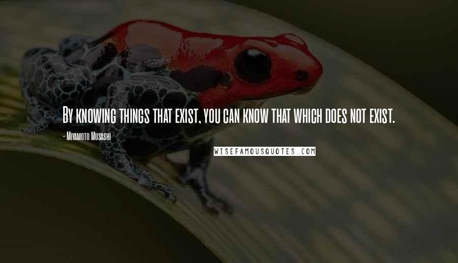 Miyamoto Musashi Quotes: By knowing things that exist, you can know that which does not exist.