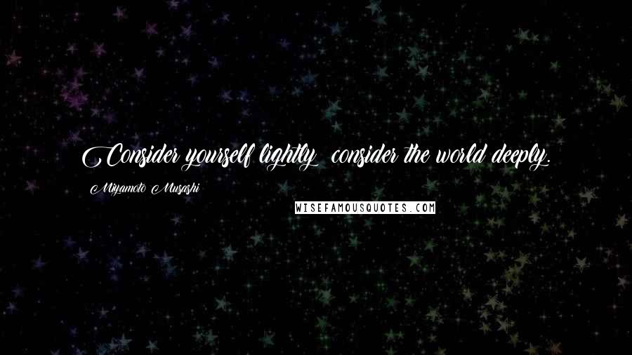 Miyamoto Musashi Quotes: Consider yourself lightly; consider the world deeply.