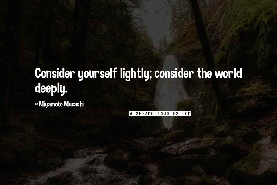 Miyamoto Musashi Quotes: Consider yourself lightly; consider the world deeply.