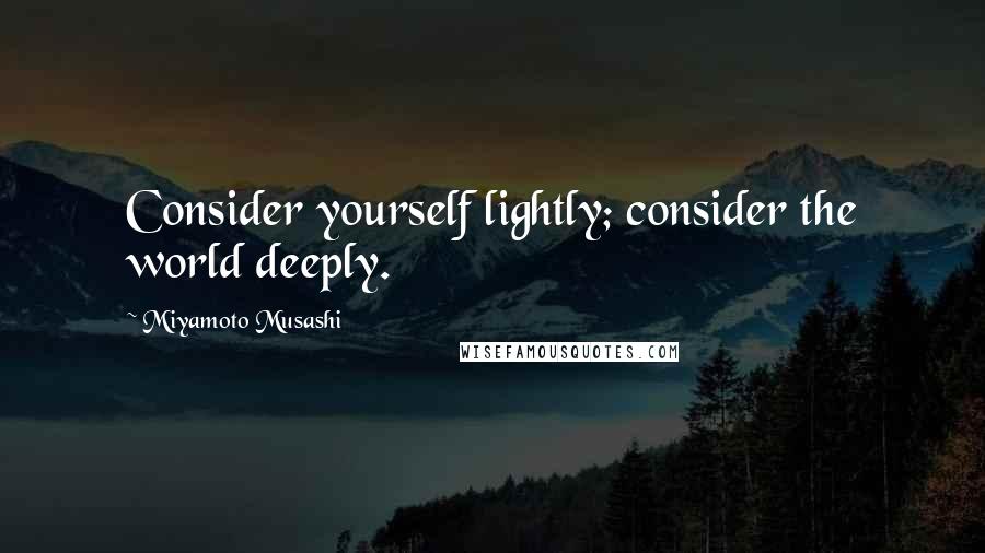 Miyamoto Musashi Quotes: Consider yourself lightly; consider the world deeply.