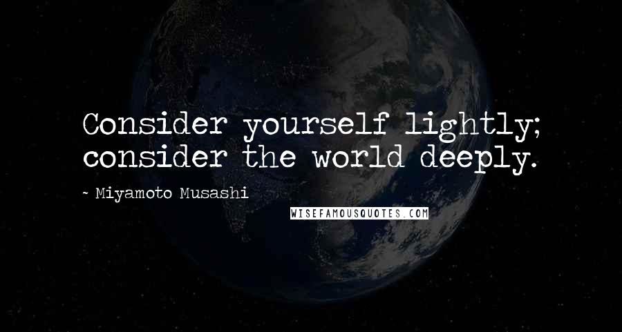 Miyamoto Musashi Quotes: Consider yourself lightly; consider the world deeply.