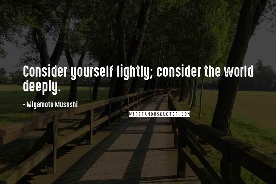 Miyamoto Musashi Quotes: Consider yourself lightly; consider the world deeply.