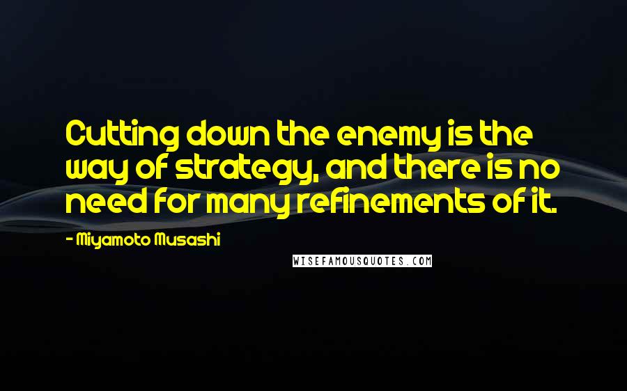 Miyamoto Musashi Quotes: Cutting down the enemy is the way of strategy, and there is no need for many refinements of it.