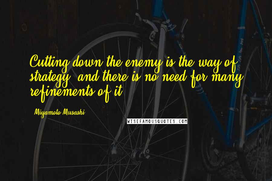 Miyamoto Musashi Quotes: Cutting down the enemy is the way of strategy, and there is no need for many refinements of it.