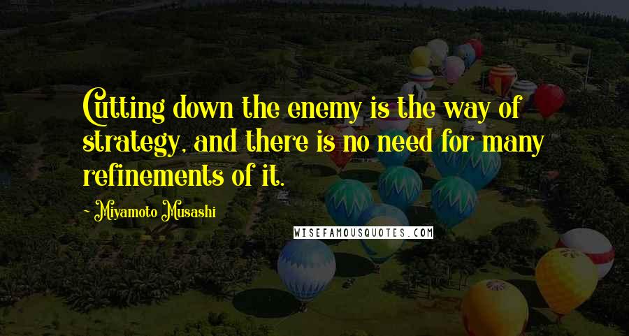 Miyamoto Musashi Quotes: Cutting down the enemy is the way of strategy, and there is no need for many refinements of it.