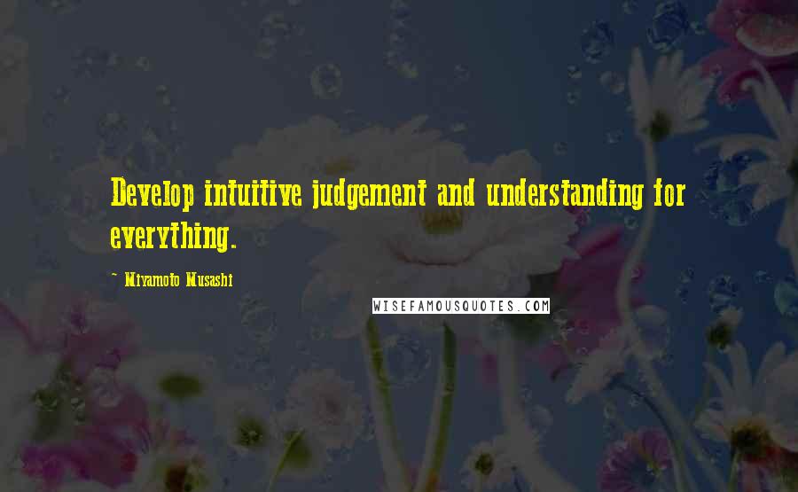 Miyamoto Musashi Quotes: Develop intuitive judgement and understanding for everything.