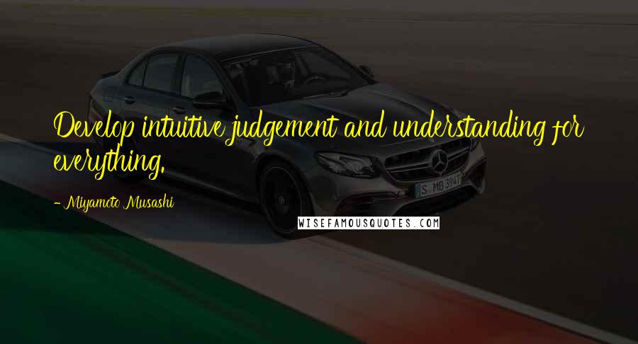 Miyamoto Musashi Quotes: Develop intuitive judgement and understanding for everything.