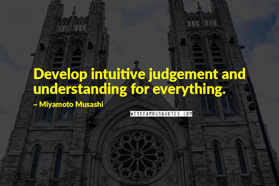 Miyamoto Musashi Quotes: Develop intuitive judgement and understanding for everything.