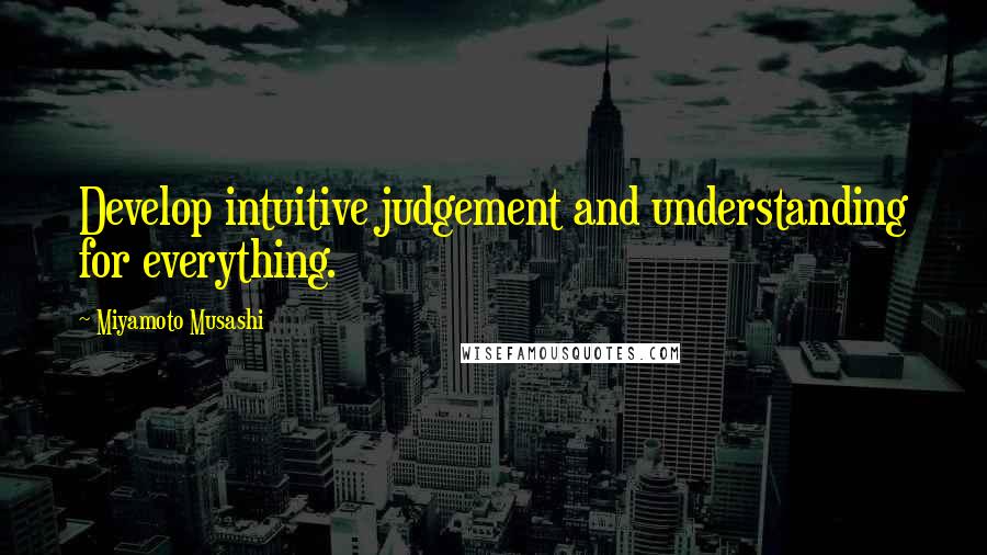 Miyamoto Musashi Quotes: Develop intuitive judgement and understanding for everything.