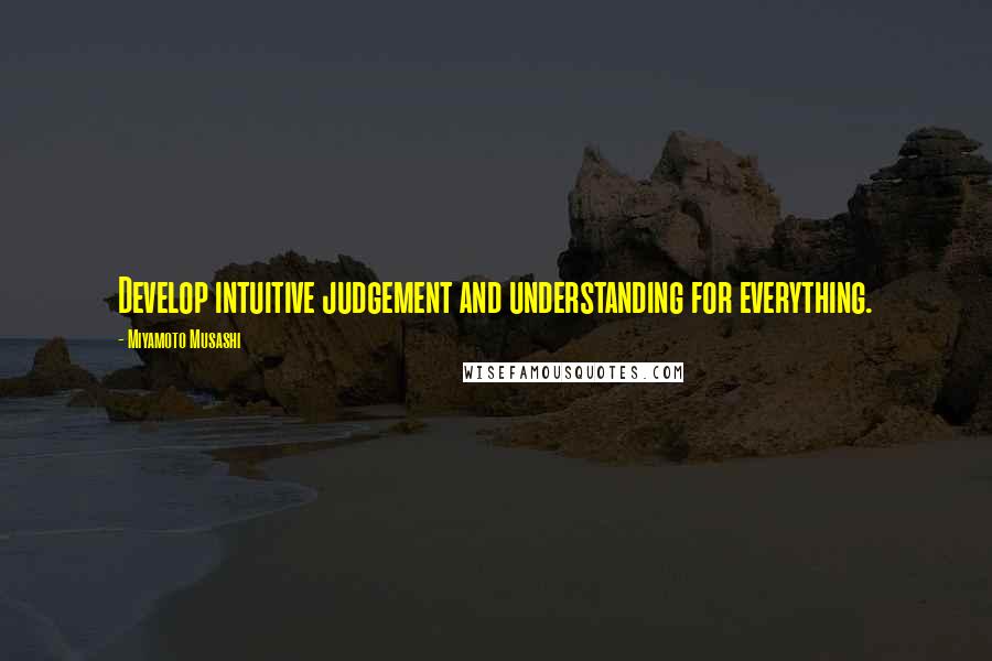 Miyamoto Musashi Quotes: Develop intuitive judgement and understanding for everything.