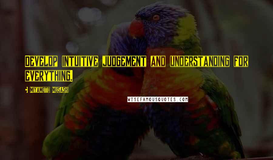 Miyamoto Musashi Quotes: Develop intuitive judgement and understanding for everything.