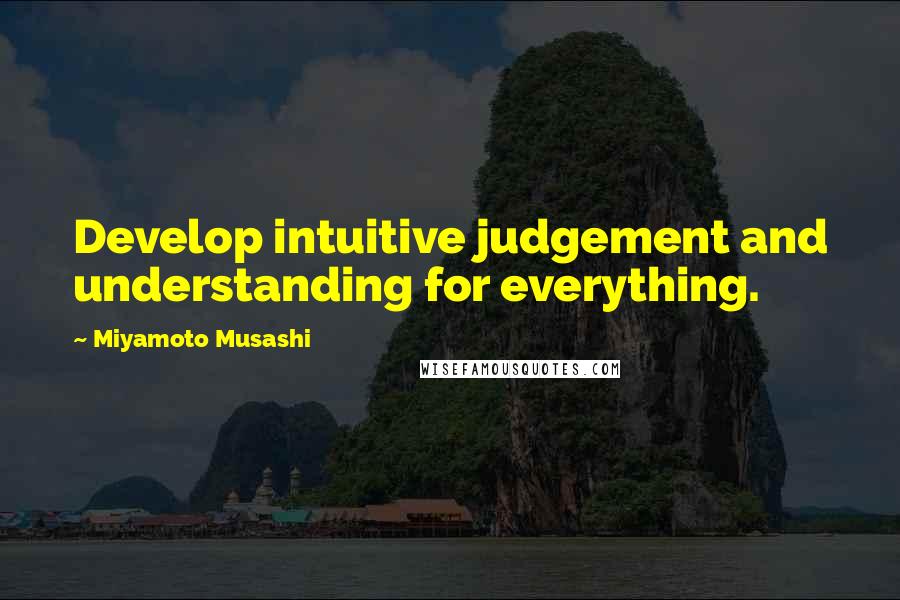 Miyamoto Musashi Quotes: Develop intuitive judgement and understanding for everything.