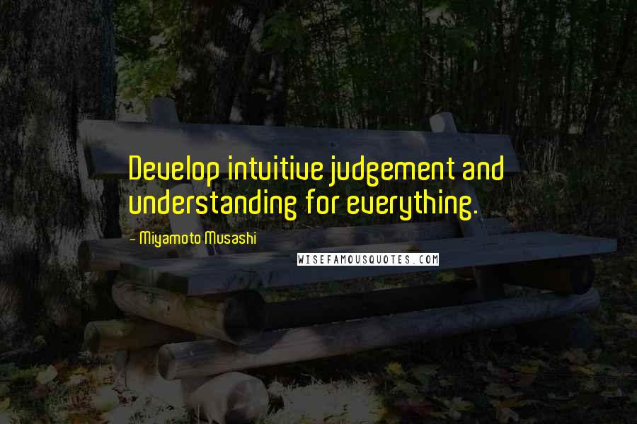 Miyamoto Musashi Quotes: Develop intuitive judgement and understanding for everything.