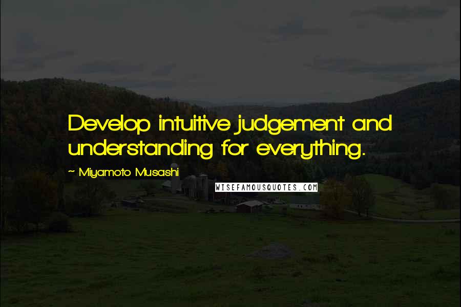 Miyamoto Musashi Quotes: Develop intuitive judgement and understanding for everything.
