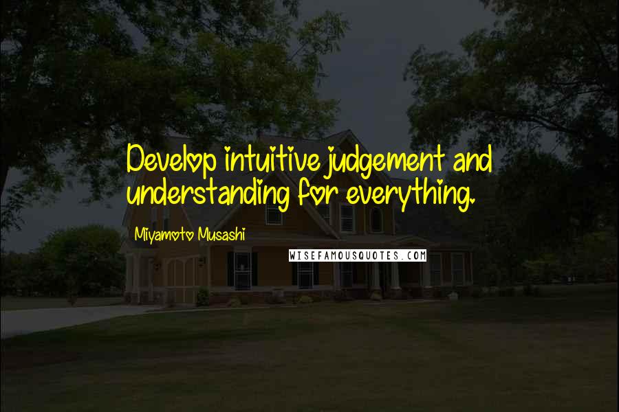 Miyamoto Musashi Quotes: Develop intuitive judgement and understanding for everything.