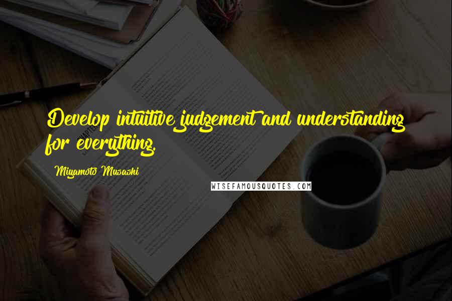 Miyamoto Musashi Quotes: Develop intuitive judgement and understanding for everything.