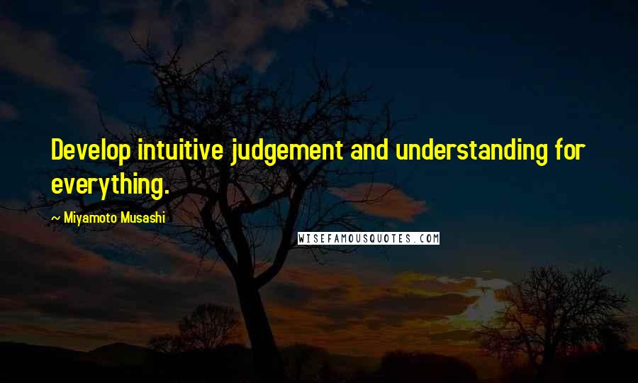 Miyamoto Musashi Quotes: Develop intuitive judgement and understanding for everything.