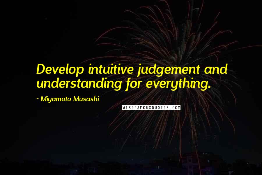 Miyamoto Musashi Quotes: Develop intuitive judgement and understanding for everything.