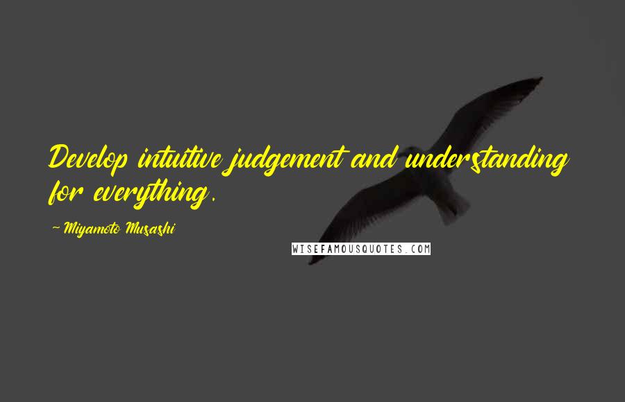 Miyamoto Musashi Quotes: Develop intuitive judgement and understanding for everything.