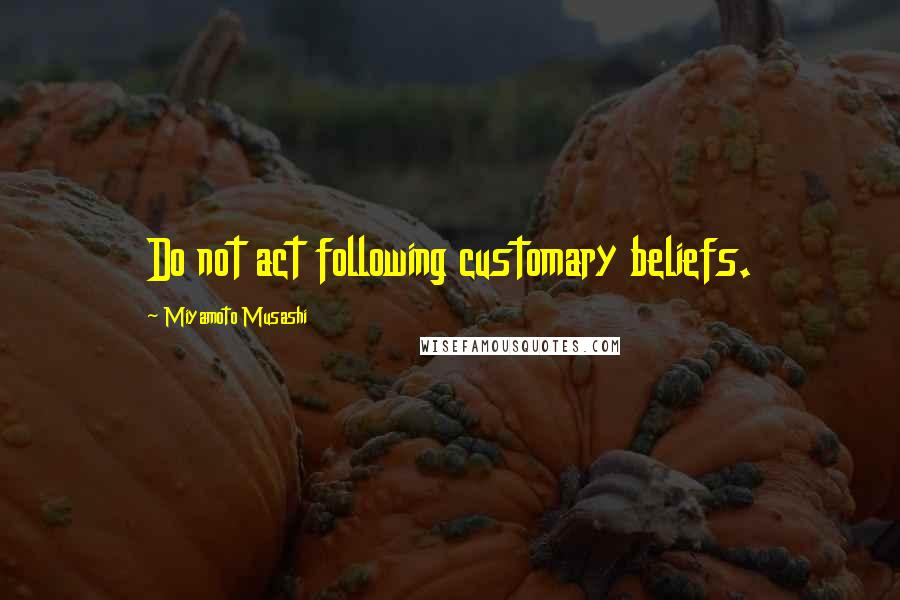 Miyamoto Musashi Quotes: Do not act following customary beliefs.