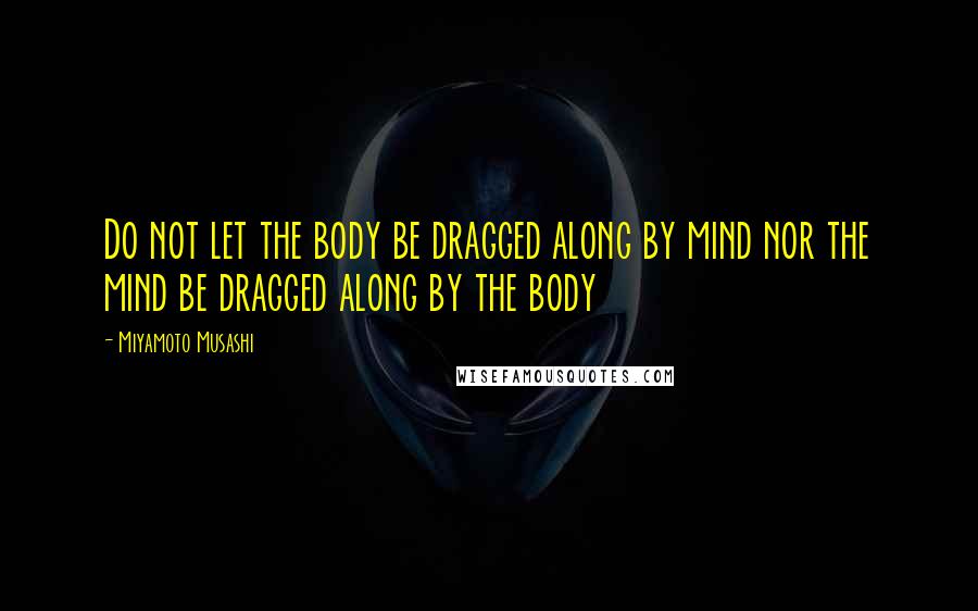 Miyamoto Musashi Quotes: Do not let the body be dragged along by mind nor the mind be dragged along by the body