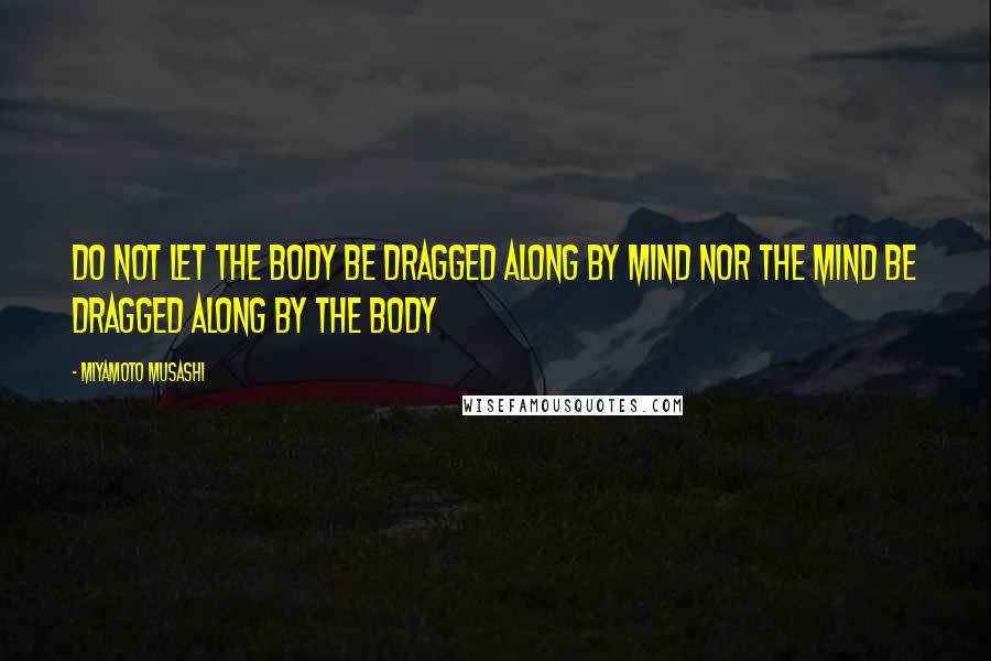 Miyamoto Musashi Quotes: Do not let the body be dragged along by mind nor the mind be dragged along by the body