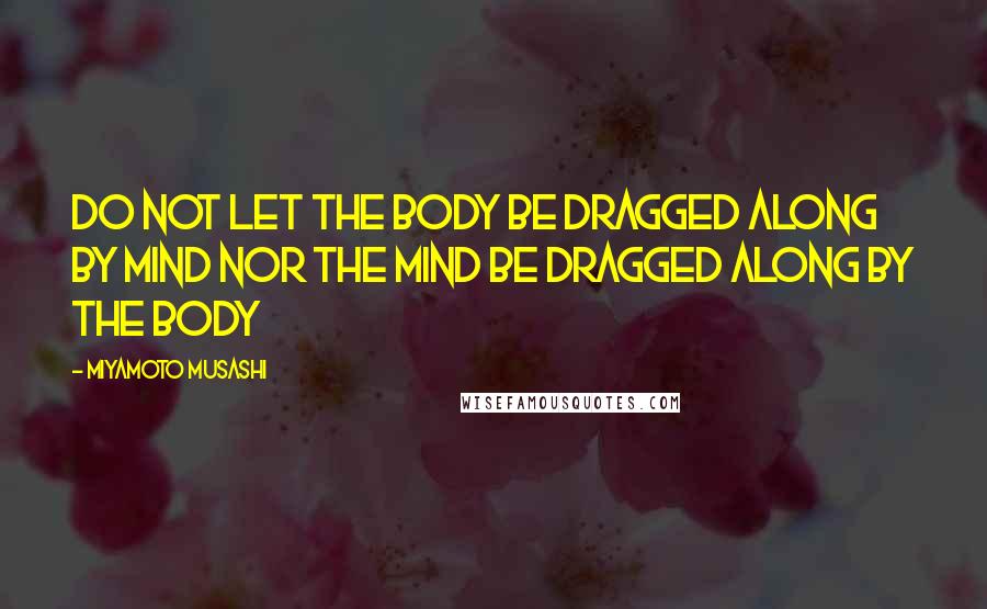 Miyamoto Musashi Quotes: Do not let the body be dragged along by mind nor the mind be dragged along by the body